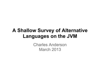 A Shallow Survey of Alternative
    Languages on the JVM
        Charles Anderson
          March 2013
 