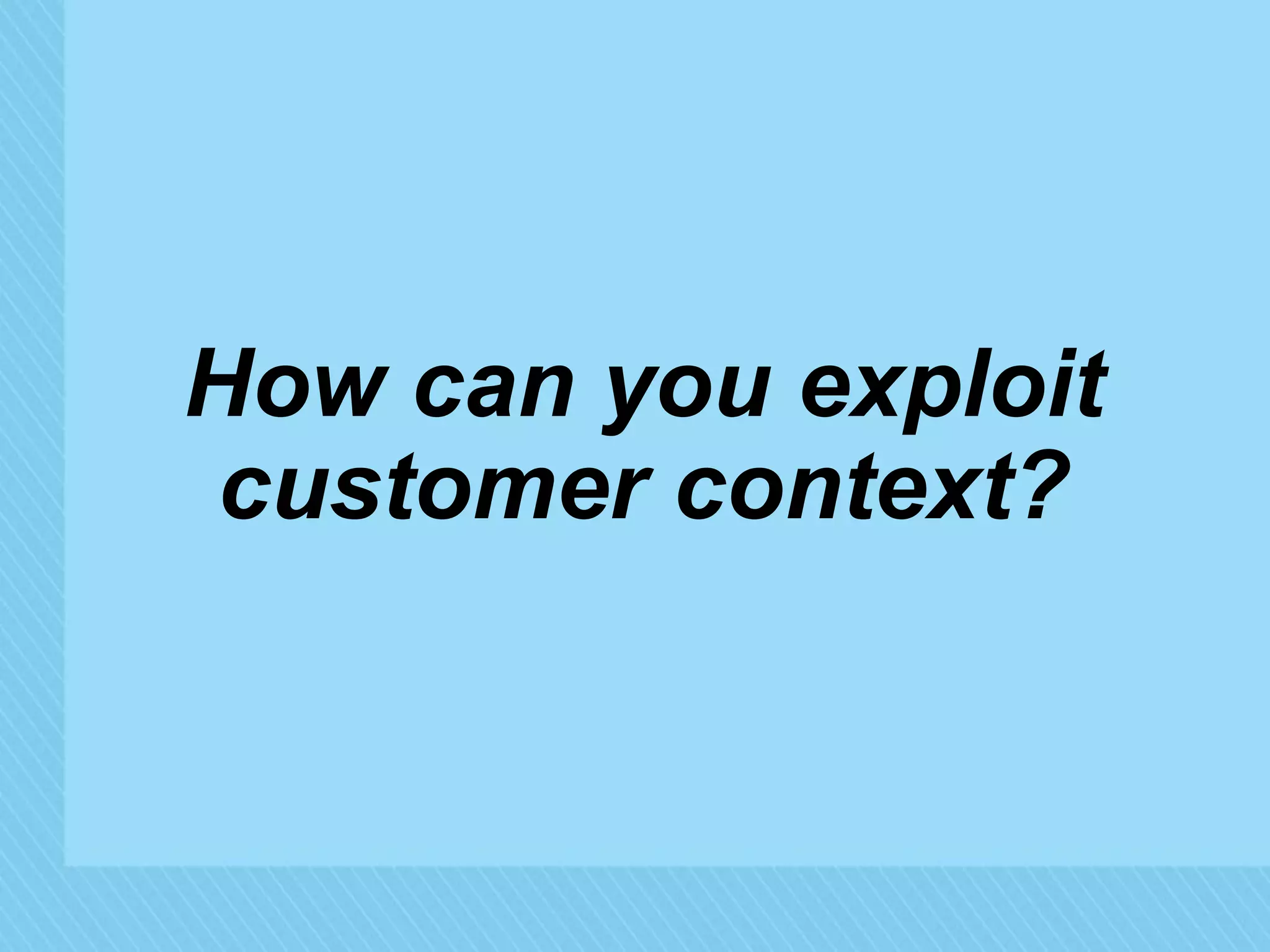 How can you exploit 
customer context? 
© 2014 Forrester Research, Inc. Reproduction Prohibited 
 