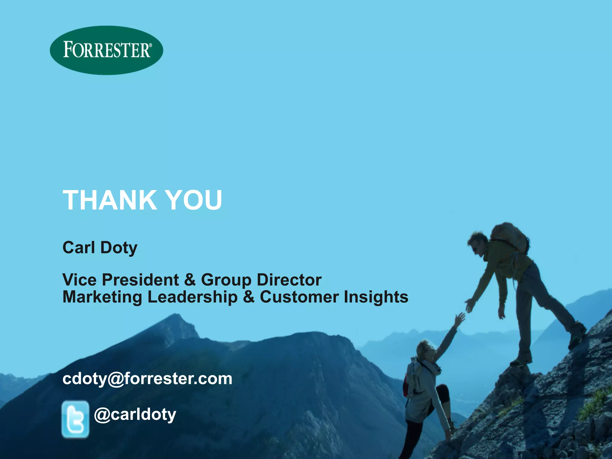 © 2014 Forrester Research, Inc. Reproduction Prohibited 
THANK YOU 
Carl Doty 
Vice President & Group Director 
Marketing Leadership & Customer Insights 
cdoty@forrester.com 
@carldoty 
 