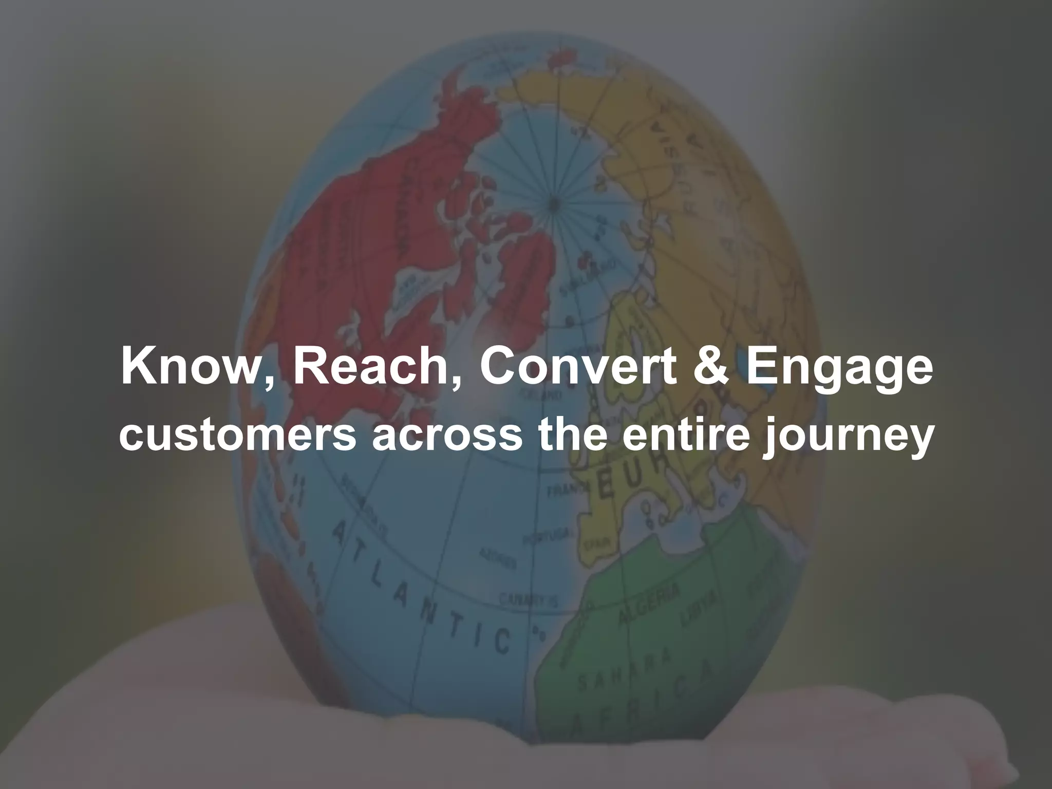 33 
Know, Reach, Convert & Engage 
customers across the entire journey 
 