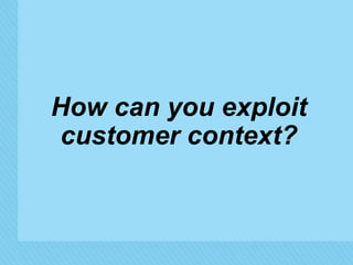 How can you exploit 
customer context? 
© 2014 Forrester Research, Inc. Reproduction Prohibited 
 