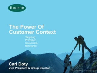 © 2014 Forrester Research, Inc. Reproduction Prohibited 
The Power Of 
Customer Context 
Targeting 
Promotion 
Conversion 
Relevance 
Carl Doty 
Vice President & Group Director 
 