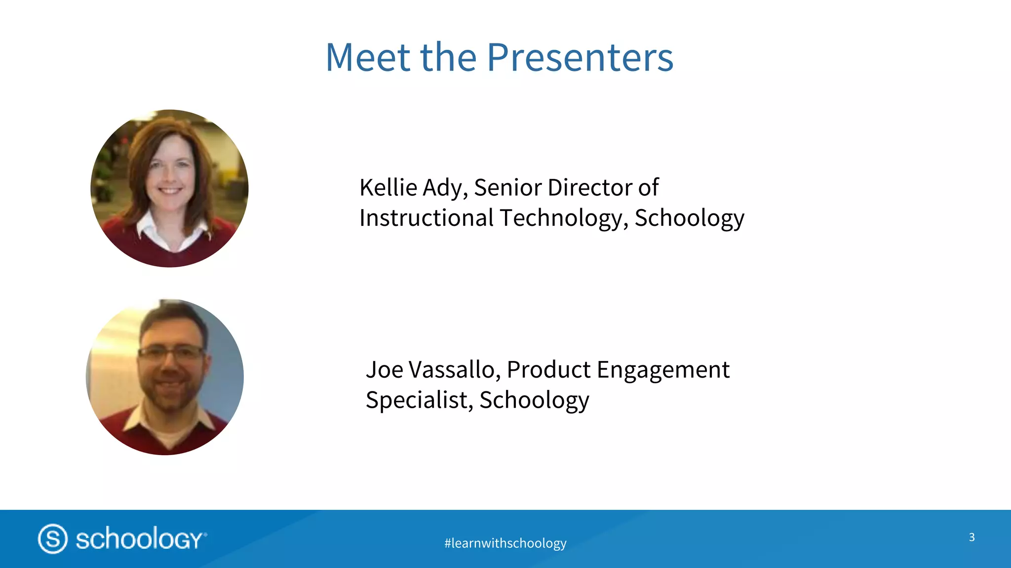 #learnwithschoology
Kellie Ady, Senior Director of
Instructional Technology, Schoology
Meet the Presenters
3
Joe Vassallo, Product Engagement
Specialist, Schoology
 