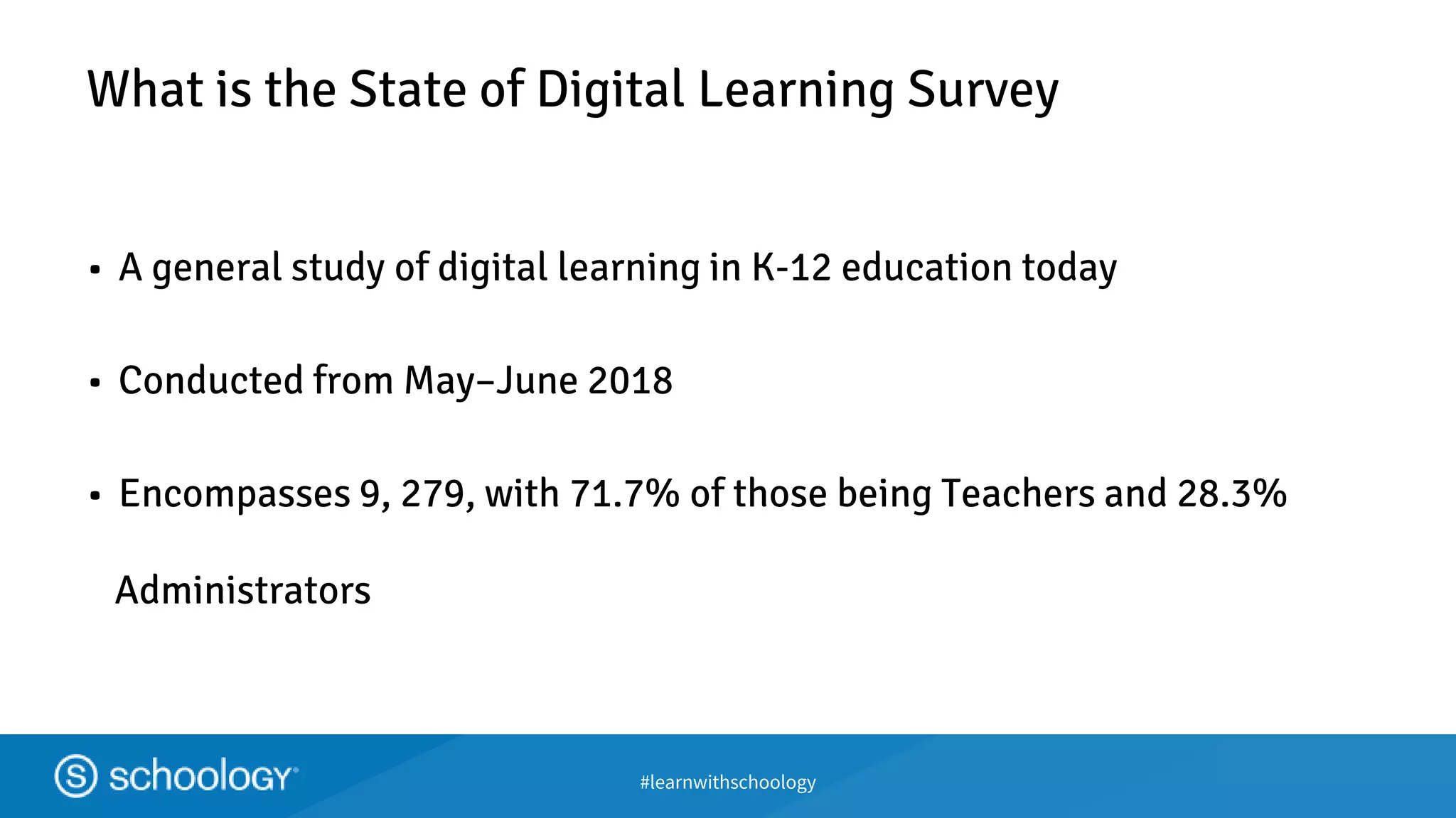 #learnwithschoology
What is the State of Digital Learning Survey
• A general study of digital learning in K-12 education today
• Conducted from May–June 2018
• Encompasses 9, 279, with 71.7% of those being Teachers and 28.3%
Administrators
 