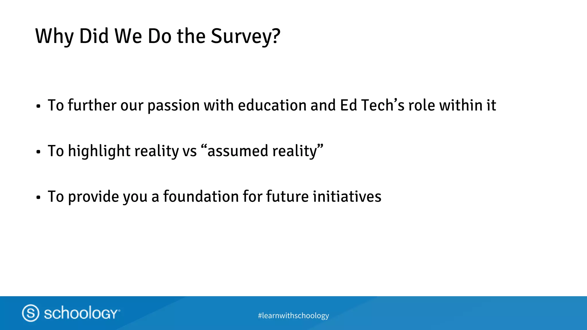 #learnwithschoology
Why Did We Do the Survey?
• To further our passion with education and Ed Tech’s role within it
• To highlight reality vs “assumed reality”
• To provide you a foundation for future initiatives
 