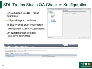 SDL Trados Studio QA Checker: Konfiguration
– Einstellungen in SDL Trados
definieren
– .sdlqasettings exportieren
– In SDL WorldServer importieren
• (Management > Admin > Customization)

– QA-Einstellungen mit dem
Projekttyp alignieren

22

 