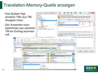 Translation-Memory-Quelle anzeigen
• Das System fügt
einzelne TMs aus TMGruppen hinzu
• Der Anwender kann
bestimmen aus welchem
TM ein Eintrag kommen
soll

25

 