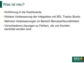 Was ist neu?
• Einführung in die Dashboards
• Weitere Verbesserung der Integration mit SDL Trados Studio
• Mehrere Verbesserungen im Bereich Benutzerfreundlichkeit

• Verschiedene Lösungen zu Fehlern, die von Kunden
berichtet worden sind

 