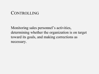 CONTROLLING
Monitoring sales personnel’s activities,
determining whether the organization is on target
toward its goals, and making corrections as
necessary.
 