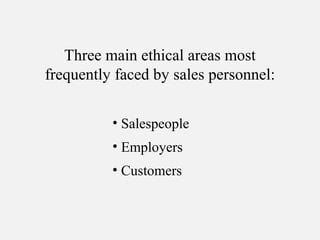 Three main ethical areas most
frequently faced by sales personnel:
• Salespeople
• Employers
• Customers
 