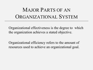 Organizational effectiveness is the degree to which
the organization achieves a stated objective.
Organizational efficiency refers to the amount of
resources used to achieve an organizational goal.
MAJOR PARTS OF AN
ORGANIZATIONAL SYSTEM
 