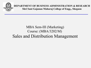 DEPARTMENT OF BUSINESS ADMINISTRATION & RESEARCH
Shri Sant Gajanan Maharaj College of Engg., Shegaon
MBA Sem-III (Marketing)
Course: (MBA/3202/M)
Sales and Distribution Management
 