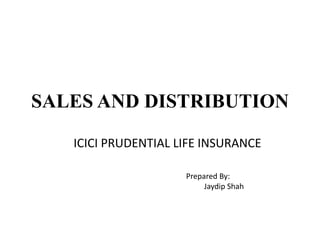 SALES AND DISTRIBUTION ICICI PRUDENTIAL LIFE INSURANCE 			Prepared By: Jaydip Shah 