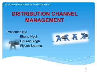 DISTRIBUTION CHANNEL MANAGEMENT
DISTRIBUTION CHANNEL
MANAGEMENT
Presented By:-
Bhanu Negi
Gaurav Singh
Piyush Sharma
1
 