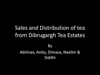 Sales and Distribution of tea
from Dibrugargh Tea Estates
By
Abhinav, Anita, Dimasa, Neelim &
Siddhi
 