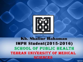 Kh. Shafiur Rahaman
IMPH Student(2015-2016)
School of Public health
tehran univerSity of Medical
ScienceS
 