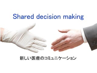 Shared decision making
新しい医療のコミュニケーション
 