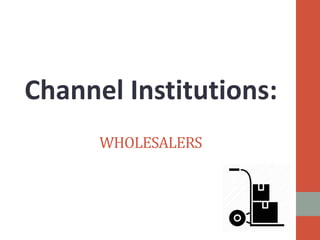 WHOLESALERS
Channel Institutions:
 