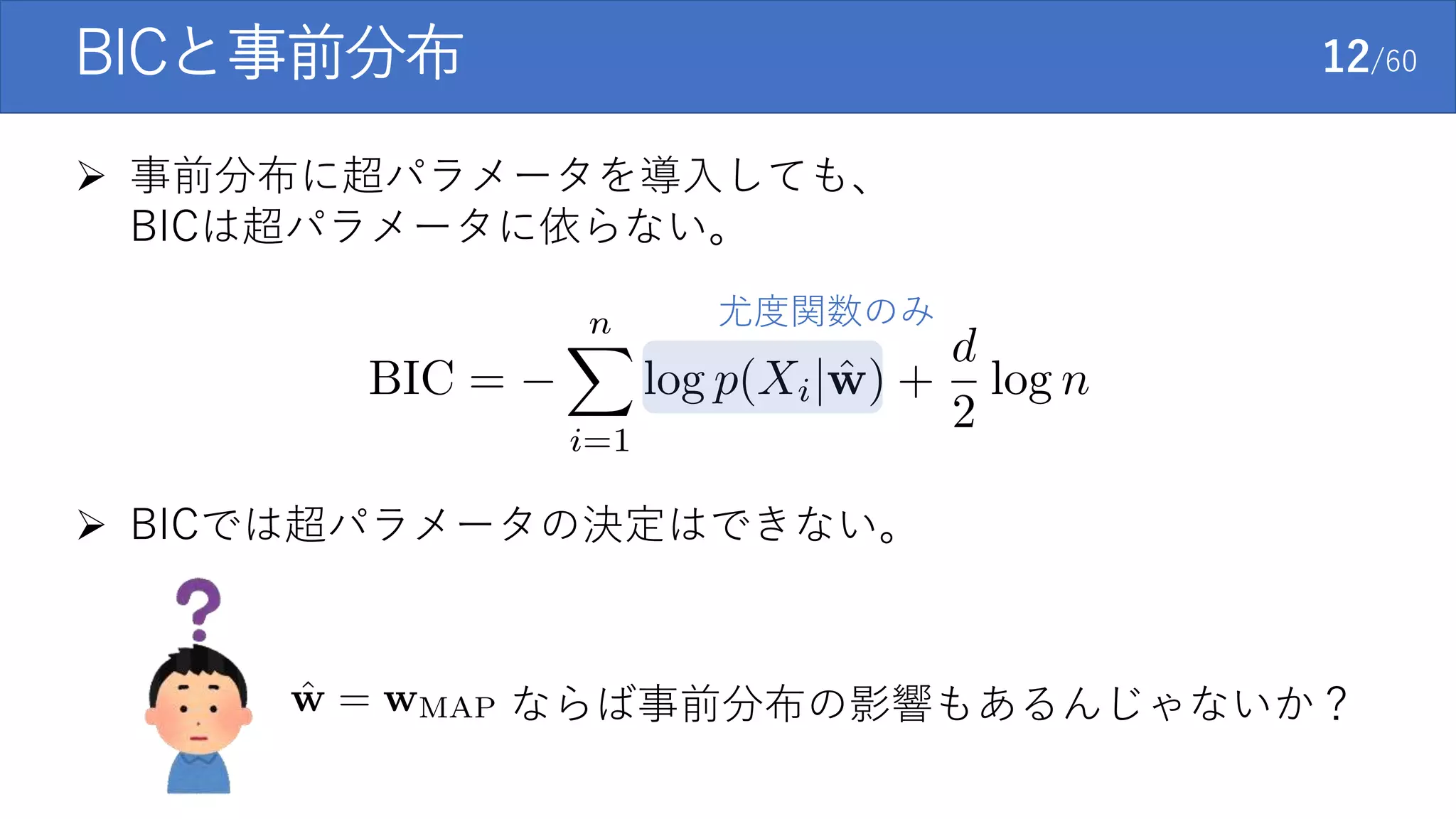 BICと事前分布 12/60
 事前分布に超パラメータを導入しても、
BICは超パラメータに依らない。
尤度関数のみ
ならば事前分布の影響もあるんじゃないか？
 BICでは超パラメータの決定はできない。
 