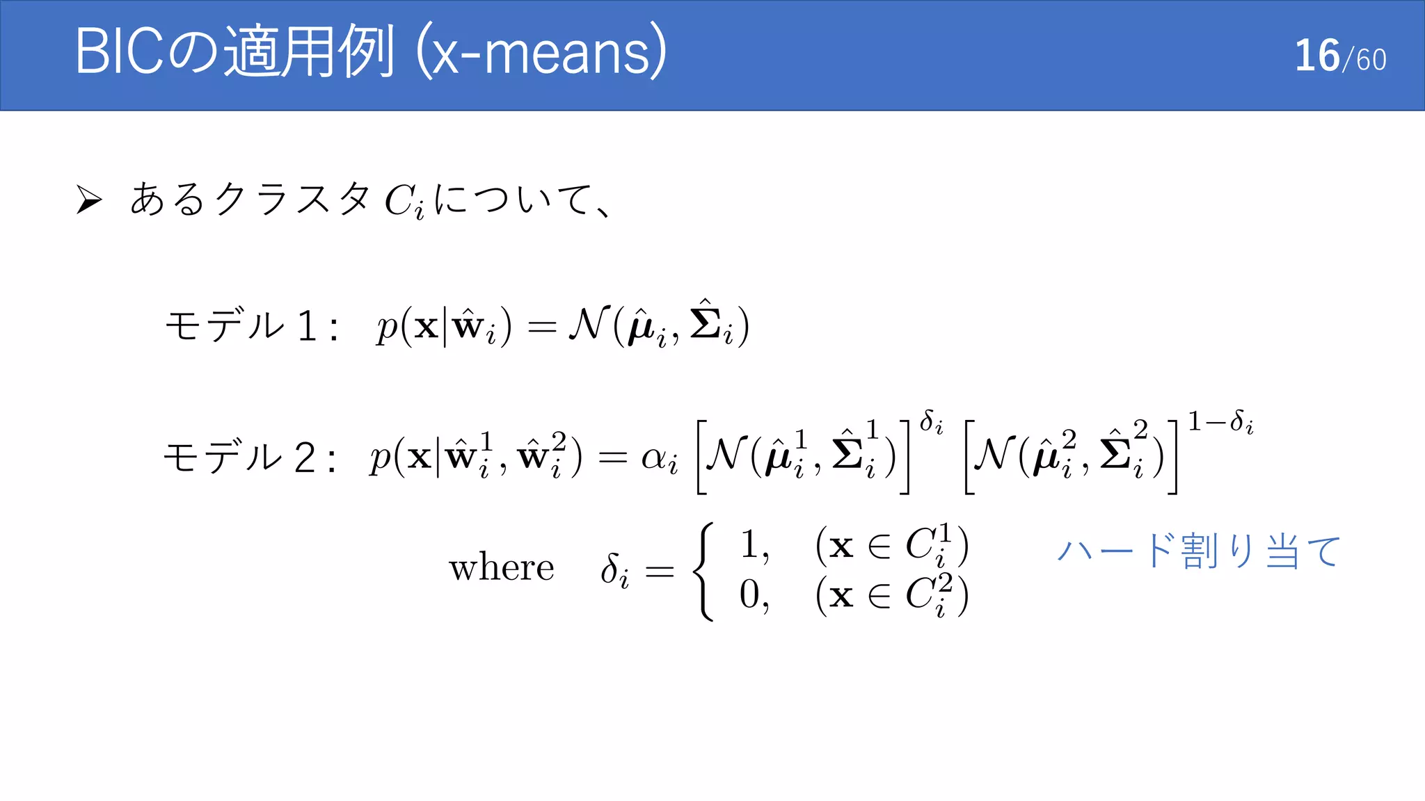 BICの適用例 (x-means) 16/60
 あるクラスタ について、
モデル１:
モデル２:
ハード割り当て
 