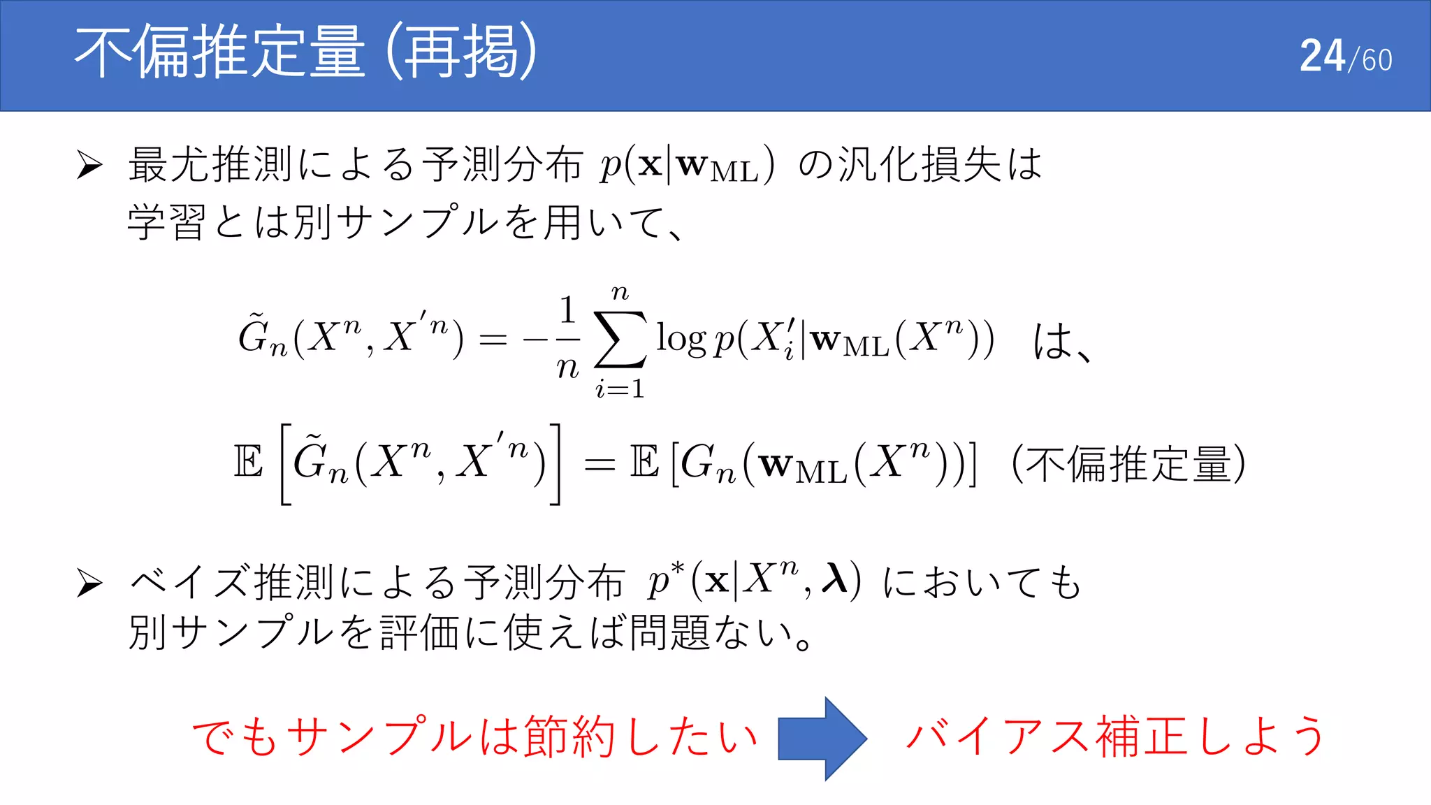 不偏推定量 (再掲) 24/60
 最尤推測による予測分布 の汎化損失は
学習とは別サンプルを用いて、
は、
(不偏推定量)
 ベイズ推測による予測分布 においても
別サンプルを評価に使えば問題ない。
でもサンプルは節約したい バイアス補正しよう
 