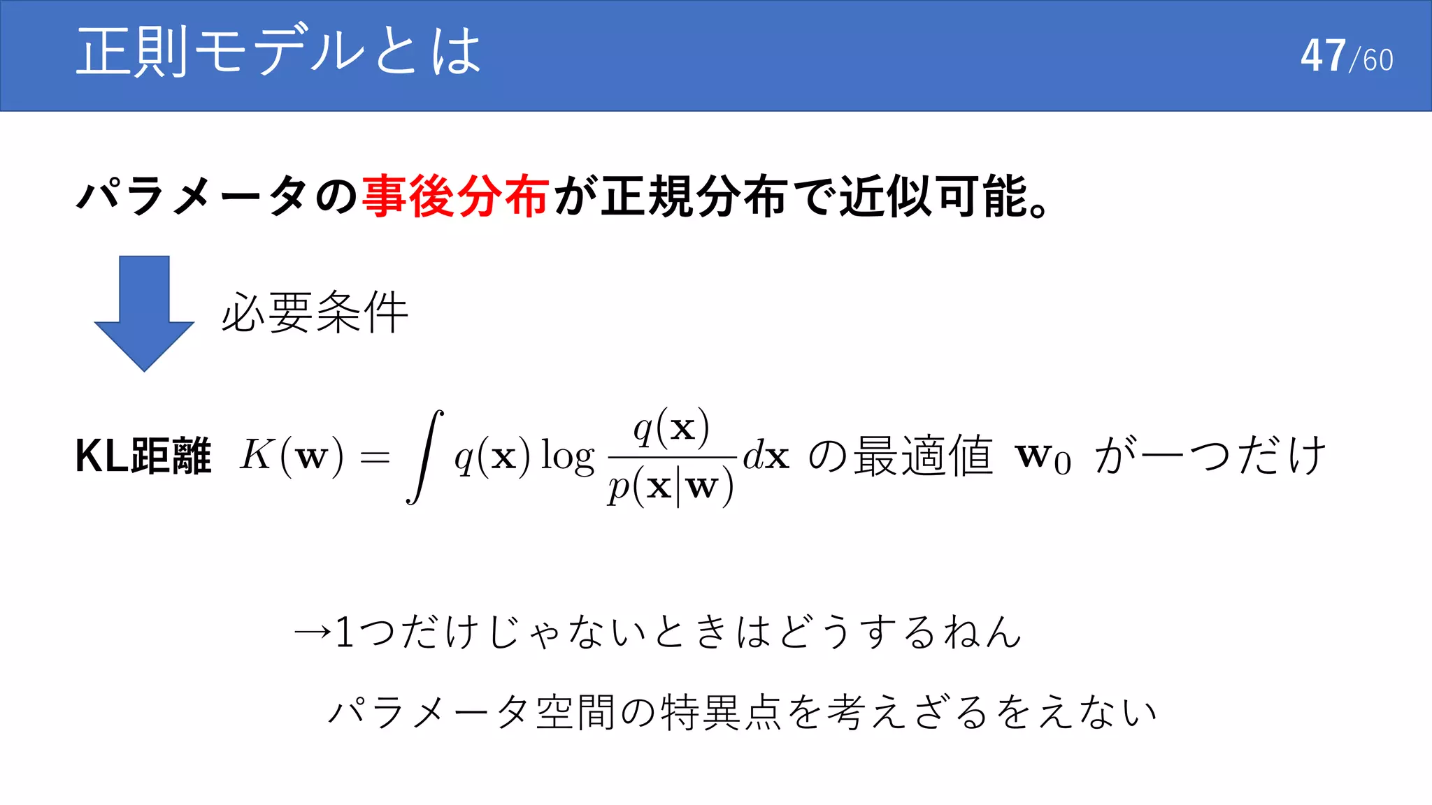 正則モデルとは 47/60
パラメータの事後分布が正規分布で近似可能。
必要条件
KL距離 の最適値 が一つだけ
→1つだけじゃないときはどうするねん
パラメータ空間の特異点を考えざるをえない
 