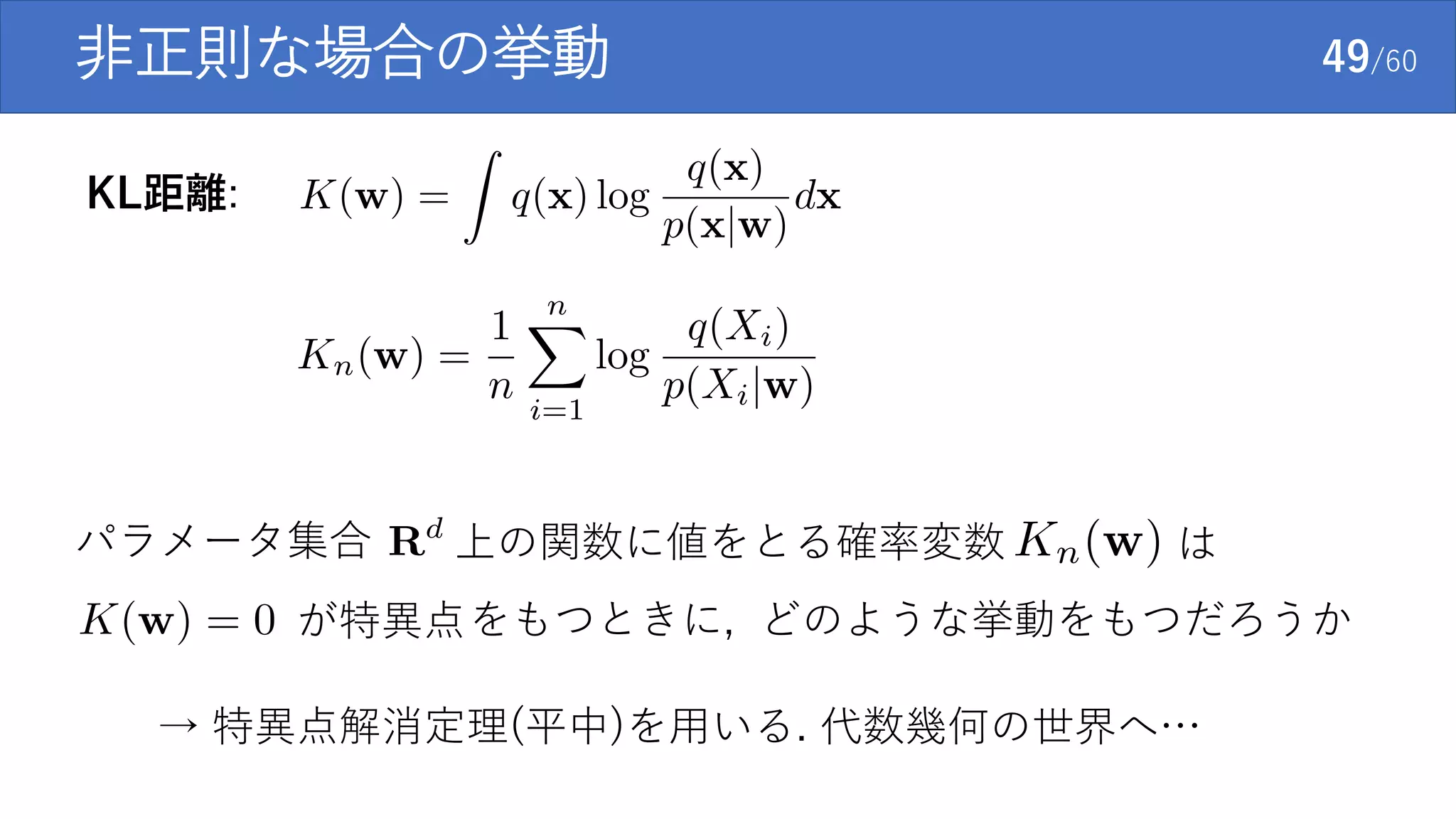 非正則な場合の挙動 49/60
KL距離:
上の関数に値をとる確率変数パラメータ集合 は
が特異点をもつときに, どのような挙動をもつだろうか
→ 特異点解消定理(平中)を用いる. 代数幾何の世界へ…
 