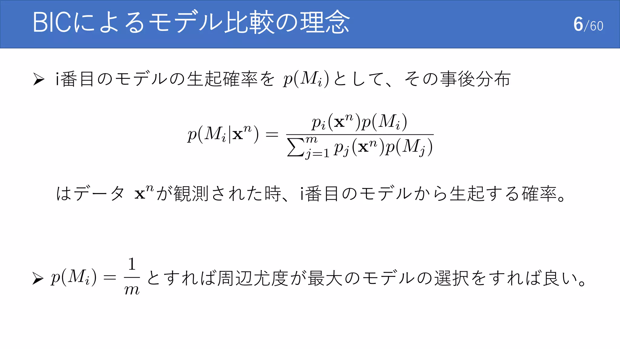 BICによるモデル比較の理念 6/60
 i番目のモデルの生起確率を として、その事後分布
はデータ が観測された時、i番目のモデルから生起する確率。
 とすれば周辺尤度が最大のモデルの選択をすれば良い。
 