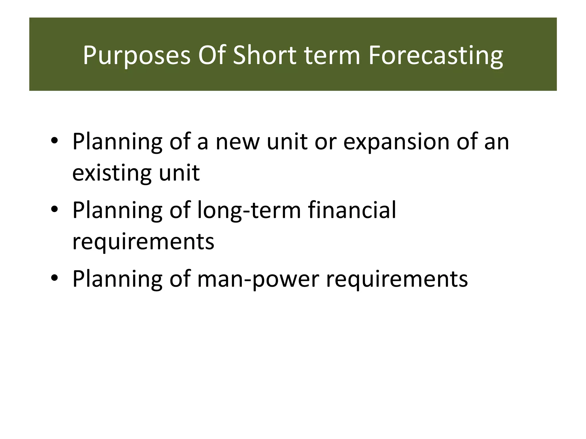 Purposes Of Short term Forecasting
• Planning of a new unit or expansion of an
existing unit
• Planning of long-term financial
requirements
• Planning of man-power requirements
 