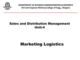 DEPARTMENT OF BUSINESS ADMINISTRATION & RESEARCH
Shri Sant Gajanan Maharaj College of Engg., Shegaon
Sales and Distribution Management
Unit-4
Marketing Logistics
 
