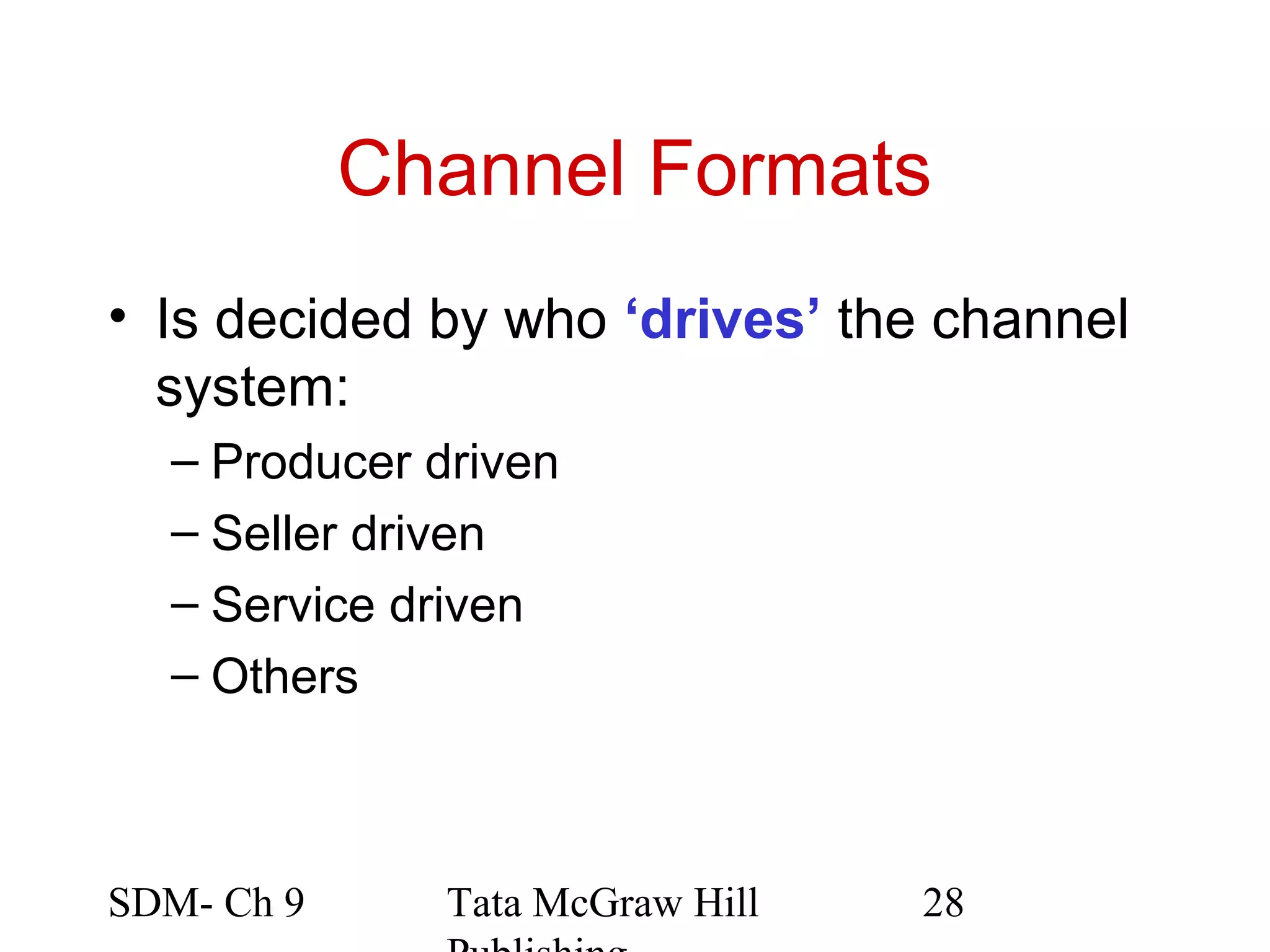 Channel Formats
• Is decided by who ‘drives’ the channel
  system:
  – Producer driven
  – Seller driven
  – Service driven
  – Others



SDM- Ch 9     Tata McGraw Hill   28
 