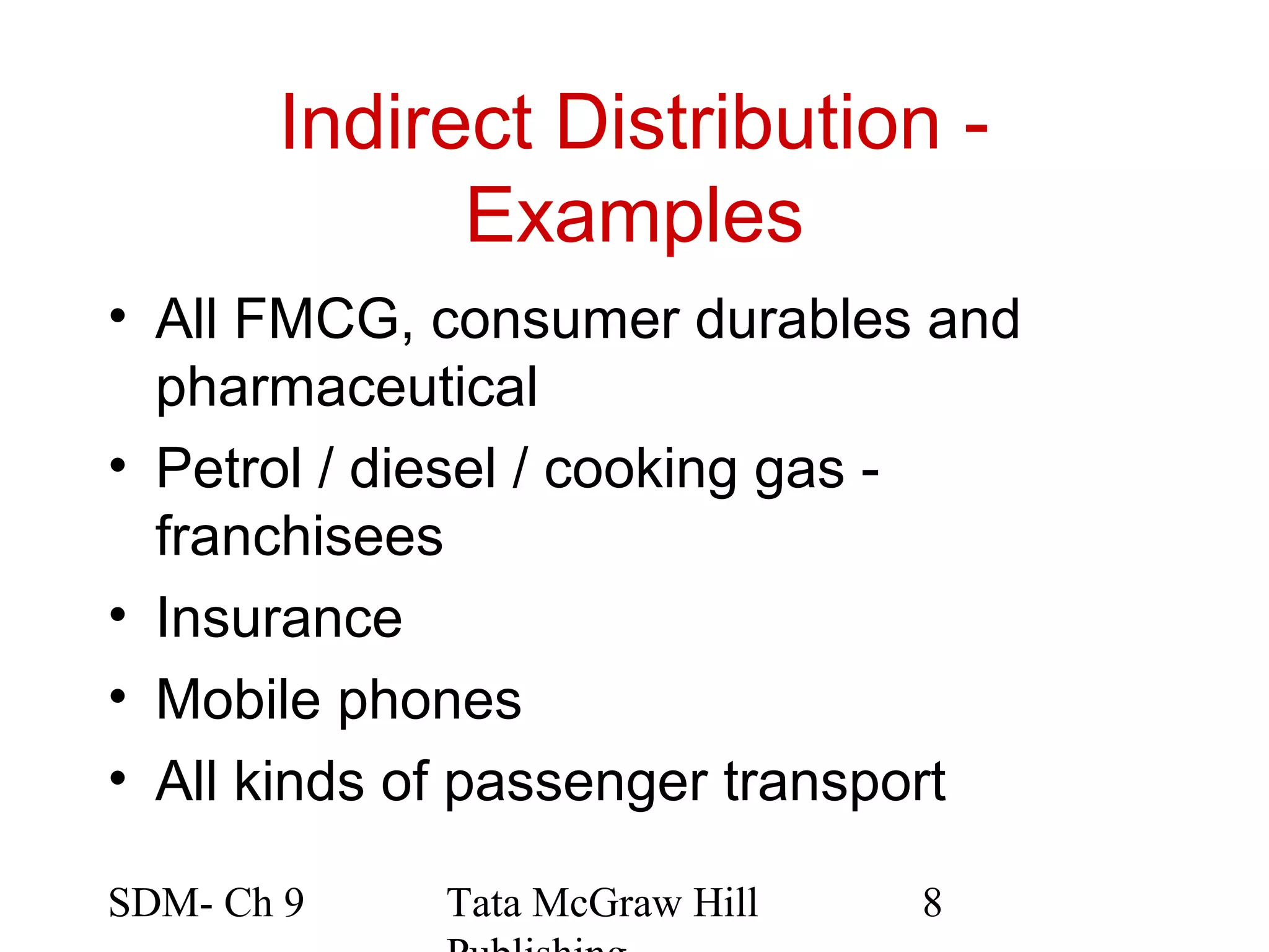 Indirect Distribution -
             Examples
• All FMCG, consumer durables and
  pharmaceutical
• Petrol / diesel / cooking gas -
  franchisees
• Insurance
• Mobile phones
• All kinds of passenger transport

SDM- Ch 9   Tata McGraw Hill   8
 