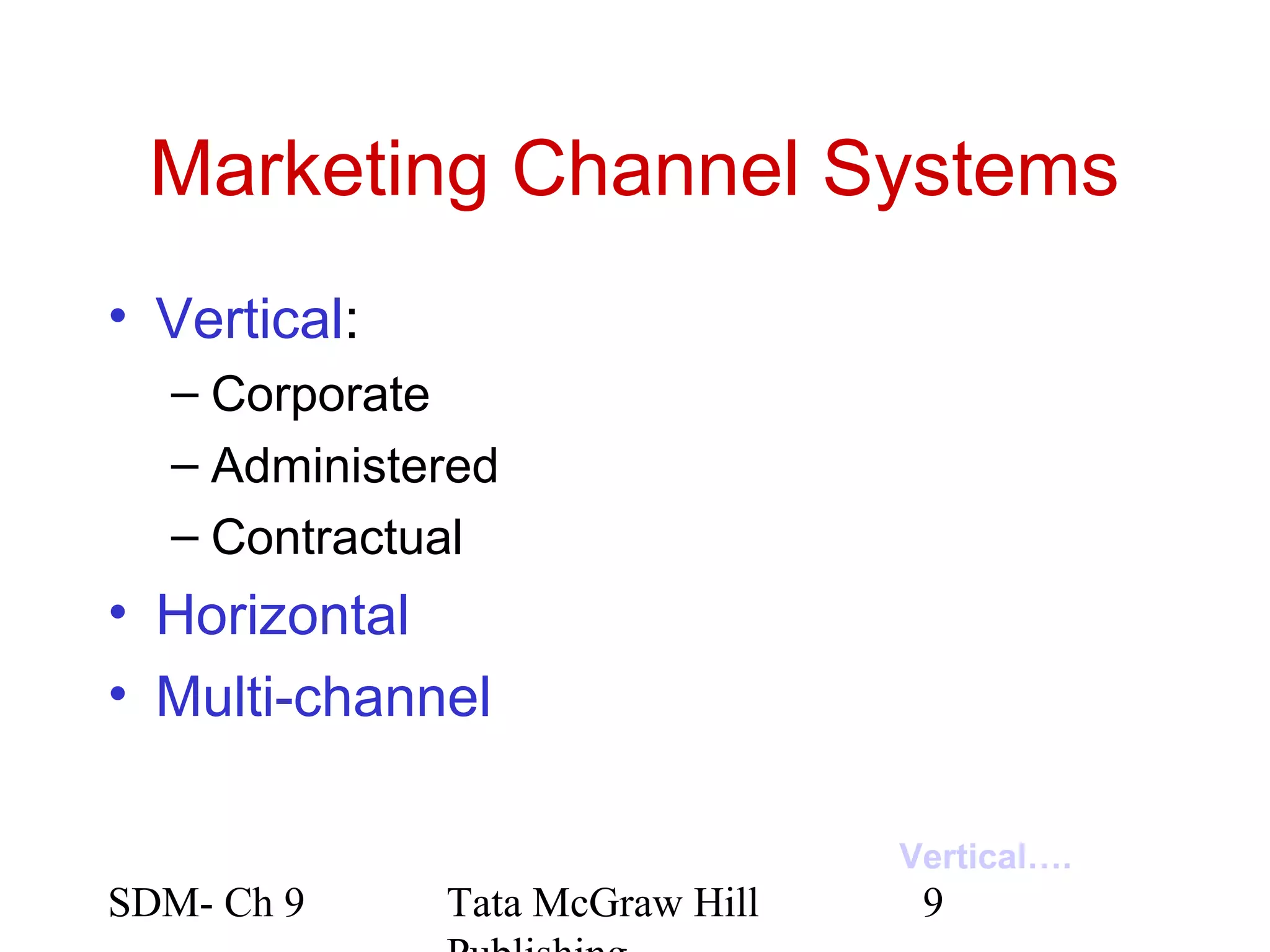 Marketing Channel Systems
• Vertical:
  – Corporate
  – Administered
  – Contractual
• Horizontal
• Multi-channel

                                 Vertical….
SDM- Ch 9     Tata McGraw Hill    9
 