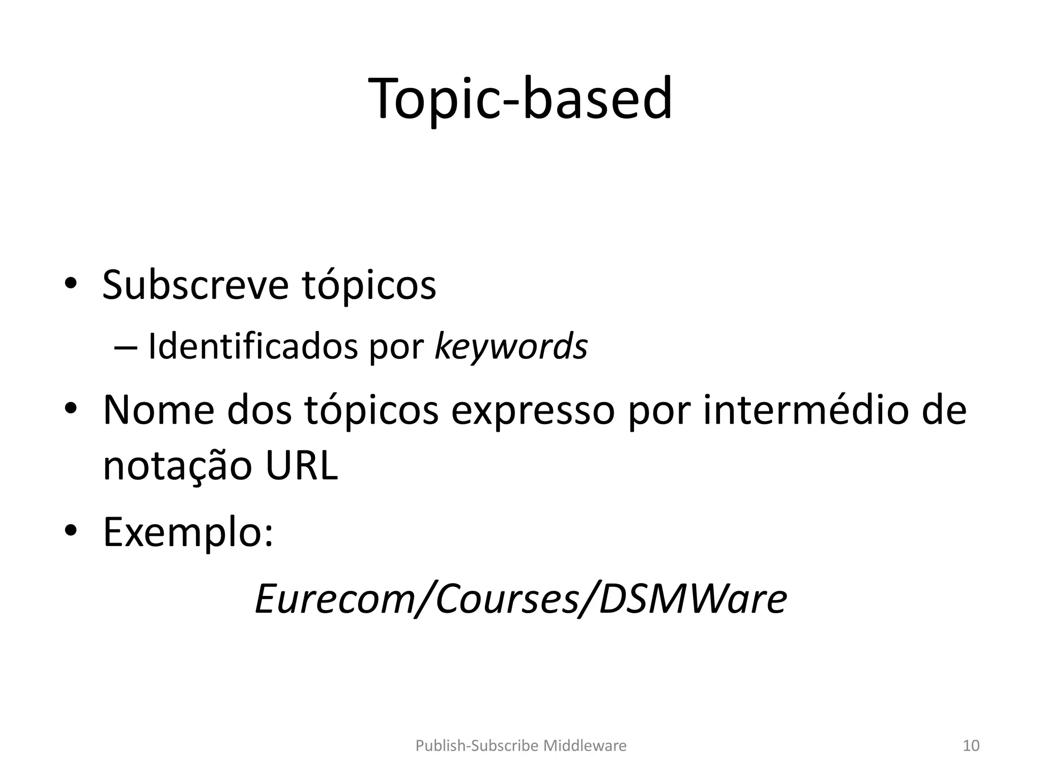 Topic-based

• Subscreve tópicos
  – Identificados por keywords
• Nome dos tópicos expresso por intermédio de
  notação URL
• Exemplo:
         Eurecom/Courses/DSMWare

                   Publish-Subscribe Middleware   10
 