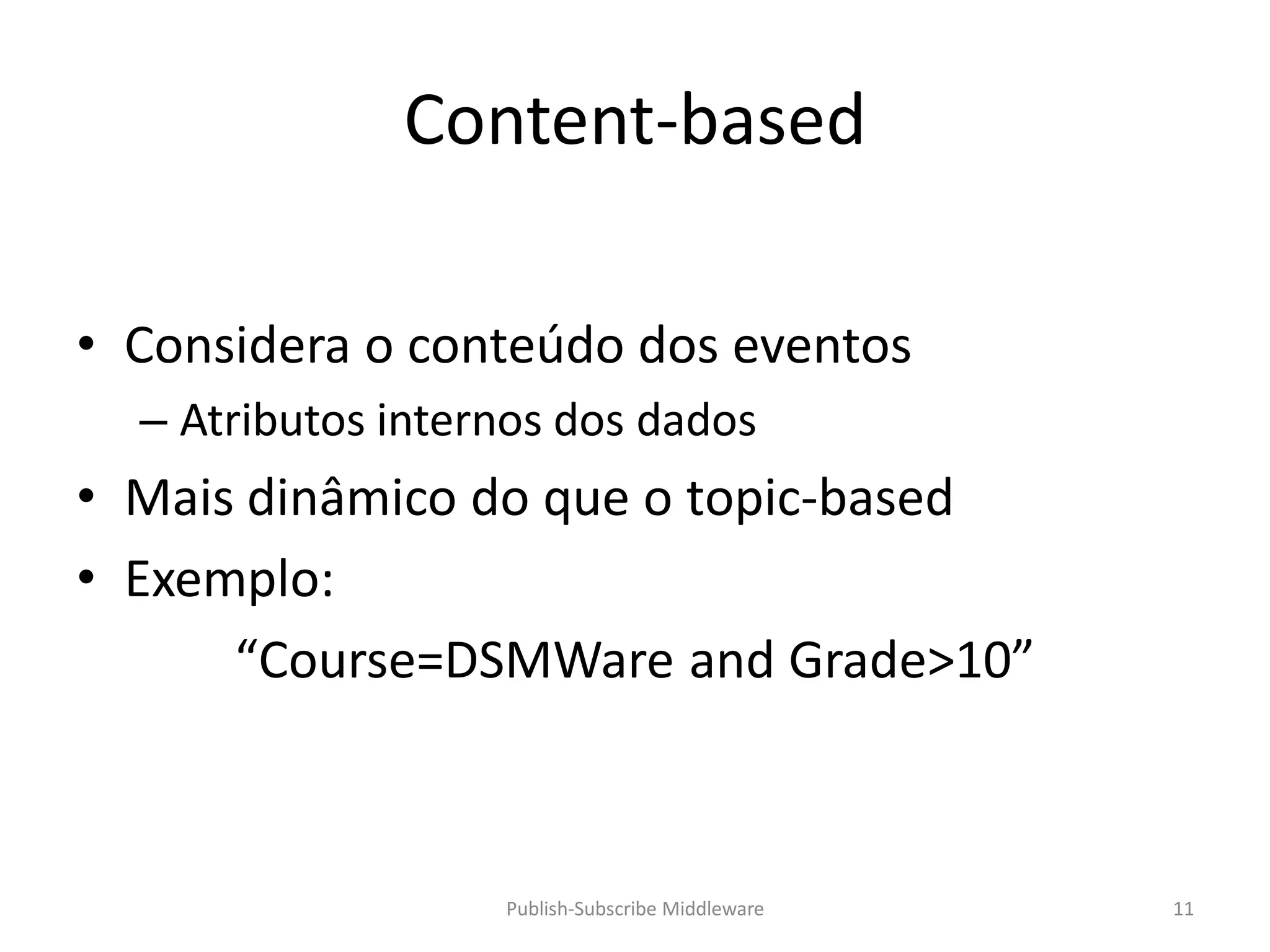 Content-based

• Considera o conteúdo dos eventos
  – Atributos internos dos dados
• Mais dinâmico do que o topic-based
• Exemplo:
      “Course=DSMWare and Grade>10”



                   Publish-Subscribe Middleware   11
 