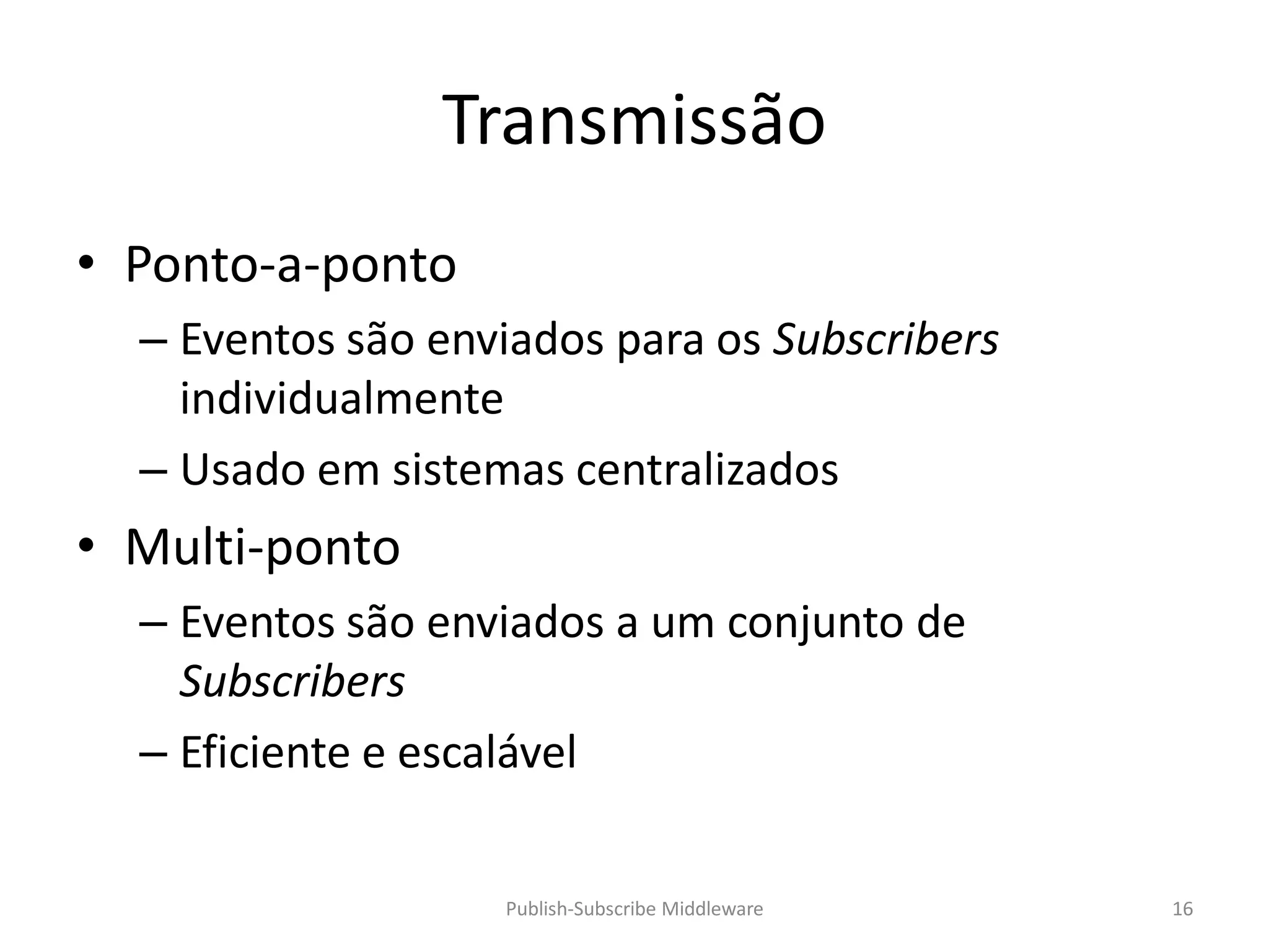 Transmissão
• Ponto-a-ponto
  – Eventos são enviados para os Subscribers
    individualmente
  – Usado em sistemas centralizados
• Multi-ponto
  – Eventos são enviados a um conjunto de
    Subscribers
  – Eficiente e escalável

                   Publish-Subscribe Middleware   16
 