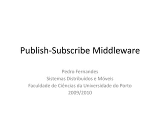 Publish-Subscribe Middleware

                Pedro Fernandes
         Sistemas Distribuídos e Móveis
 Faculdade de Ciências da Universidade do Porto
                  2009/2010
 