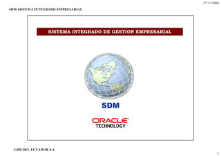 27/11/2008
SDM SISTEMA INTEGRADO EMPRESARIAL




                  SISTEMA INTEGRADO DE GESTION EMPRESARIAL




                                    SDM




  GDH DEL ECUADOR S.A.
                                                                      1
 