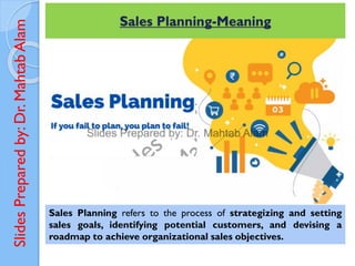 Slides
Prepared
by:
Dr.
Mahtab
Alam Sales Planning-Meaning
Sales Planning refers to the process of strategizing and setting
sales goals, identifying potential customers, and devising a
roadmap to achieve organizational sales objectives.
 