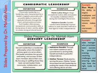 Slides
Prepared
by:
Dr.
Mahtab
Alam Example:
Elon Musk :
His ability to
inspire
employees and
investors with
futuristic
visions makes
him a
charismatic
leader.
Example: A
sales manager
who prioritizes
team success
by providing
training,
resolving
challenges, and
ensuring sales
reps have the
right tools to
excel.
 