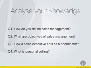 Analyse your Knowledge
Q1. How do you deﬁne sales management?
Q2. What are objectives of sales management?
Q3. How a sales executive acts as a coordinator?
Q4. What is personal selling?
 