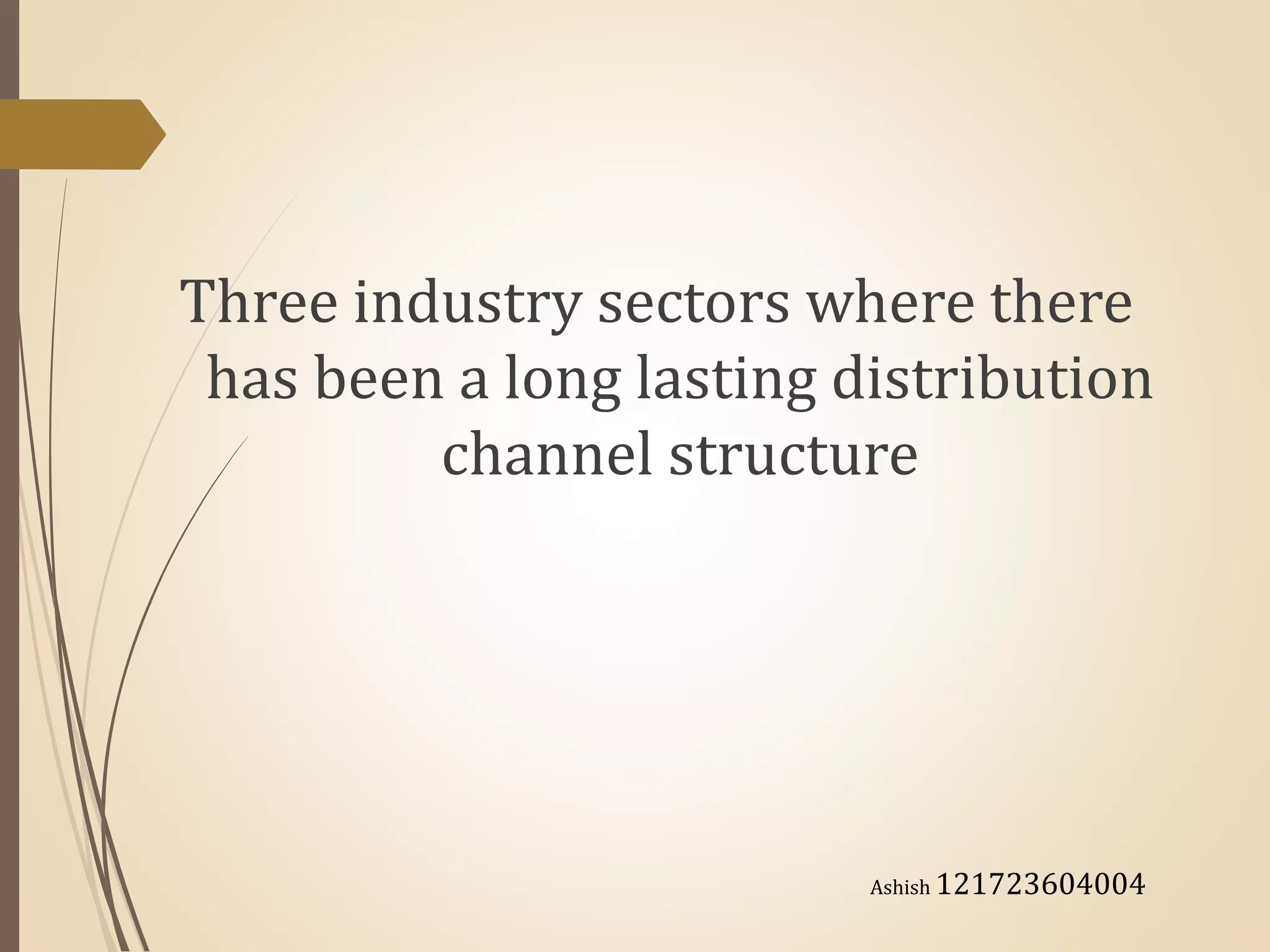 Three industry sectors where there
has been a long lasting distribution
channel structure
Ashish 121723604004
 