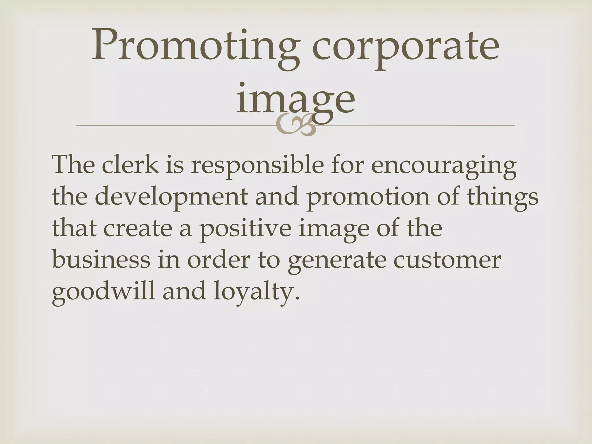 
The clerk is responsible for encouraging
the development and promotion of things
that create a positive image of the
business in order to generate customer
goodwill and loyalty.
Promoting corporate
image
 
