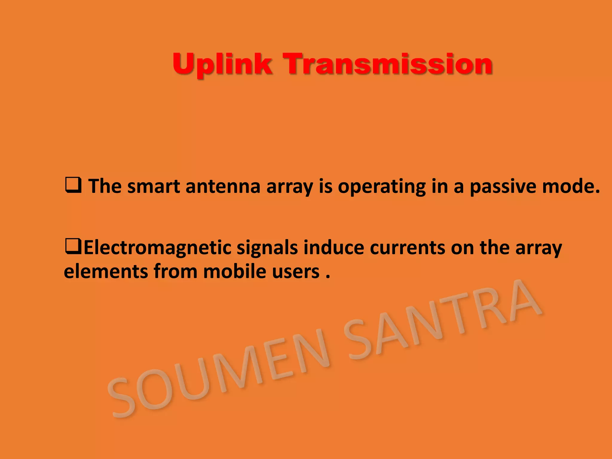 Uplink Transmission
 The smart antenna array is operating in a passive mode.
Electromagnetic signals induce currents on the array
elements from mobile users .
 