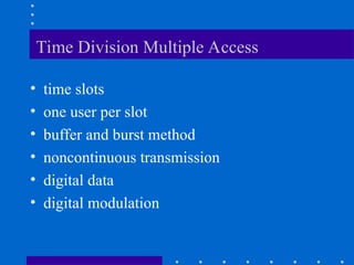 Time Division Multiple Access
• time slots
• one user per slot
• buffer and burst method
• noncontinuous transmission
• digital data
• digital modulation
 