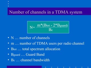 Number of channels in a TDMA system
• N … number of channels
• m … number of TDMA users per radio channel
• Btot … total spectrum allocation
• Bguard … Guard Band
• Bc … channel bandwidth
N=
m*(Btot - 2*Bguard)
Bc
 