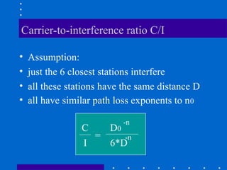 Carrier-to-interference ratio C/I
• Assumption:
• just the 6 closest stations interfere
• all these stations have the same distance D
• all have similar path loss exponents to n0
C
I
=
D0
-n
6*D
-n
 