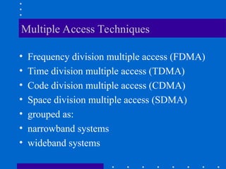 Multiple Access Techniques
• Frequency division multiple access (FDMA)
• Time division multiple access (TDMA)
• Code division multiple access (CDMA)
• Space division multiple access (SDMA)
• grouped as:
• narrowband systems
• wideband systems
 