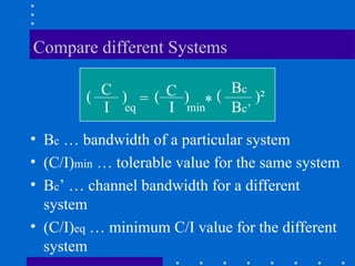 Compare different Systems
• Bc … bandwidth of a particular system
• (C/I)min … tolerable value for the same system
• Bc’ … channel bandwidth for a different
system
• (C/I)eq … minimum C/I value for the different
system
C
I
= C
I
Bc
Bc’
( ) ( )
min
)²
eq * (
 