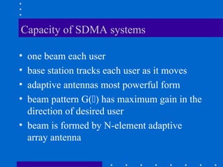Capacity of SDMA systems
• one beam each user
• base station tracks each user as it moves
• adaptive antennas most powerful form
• beam pattern G() has maximum gain in the
direction of desired user
• beam is formed by N-element adaptive
array antenna
 